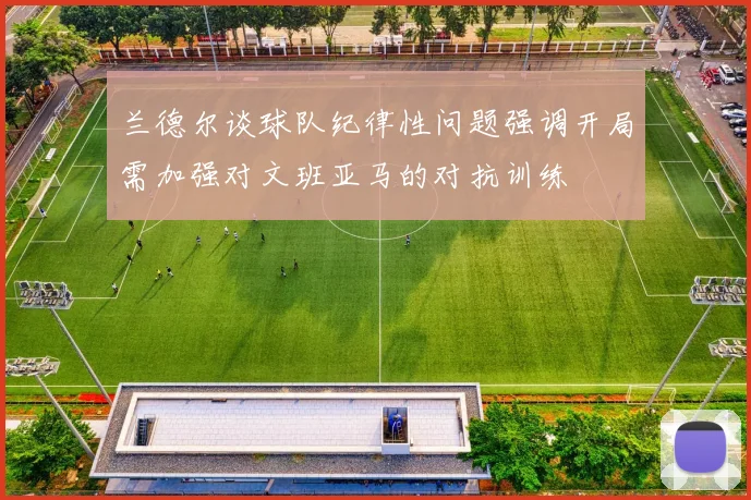 兰德尔谈球队纪律性问题强调开局需加强对文班亚马的对抗训练