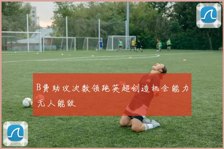 B费助攻次数领跑英超创造机会能力无人能敌