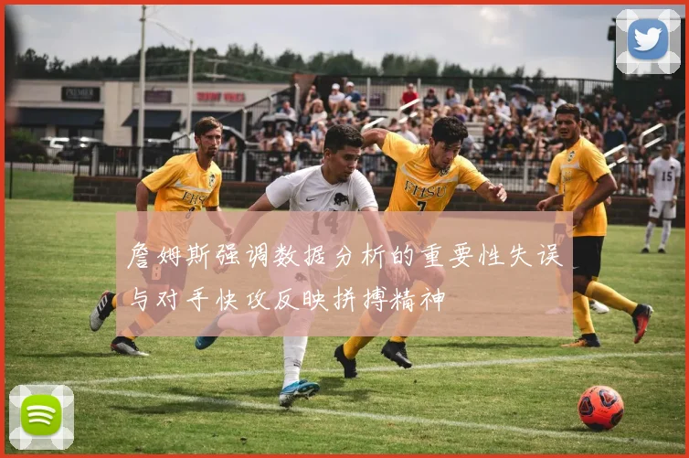 詹姆斯强调数据分析的重要性失误与对手快攻反映拼搏精神