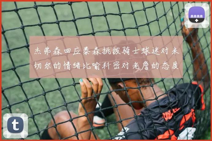 杰弗森回应泰森挑拨骑士球迷对米切尔的情绪比喻科密对老詹的态度