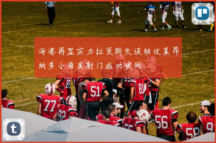 海港再显实力拉莫斯失误助攻莱昂纳多小角度射门成功破网