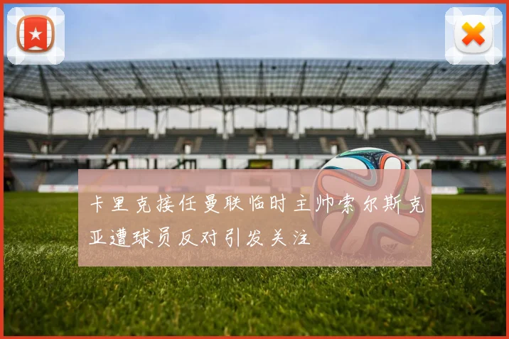 卡里克接任曼联临时主帅索尔斯克亚遭球员反对引发关注