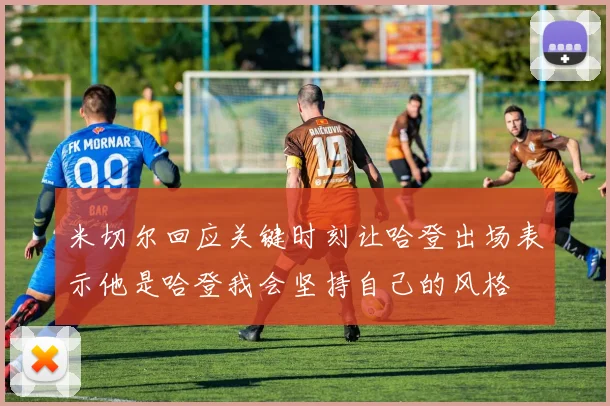 米切尔回应关键时刻让哈登出场表示他是哈登我会坚持自己的风格