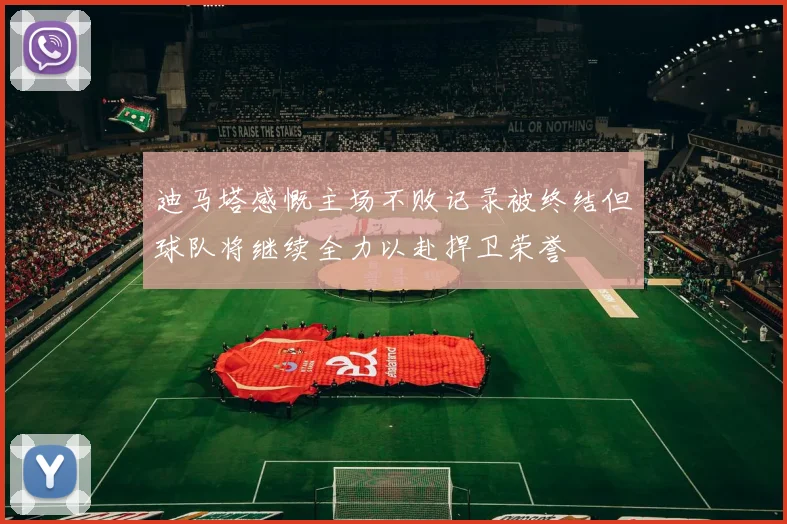 迪马塔感慨主场不败记录被终结但球队将继续全力以赴捍卫荣誉