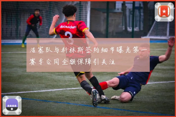 活塞队与科林斯签约细节曝光第一赛季合同全额保障引关注