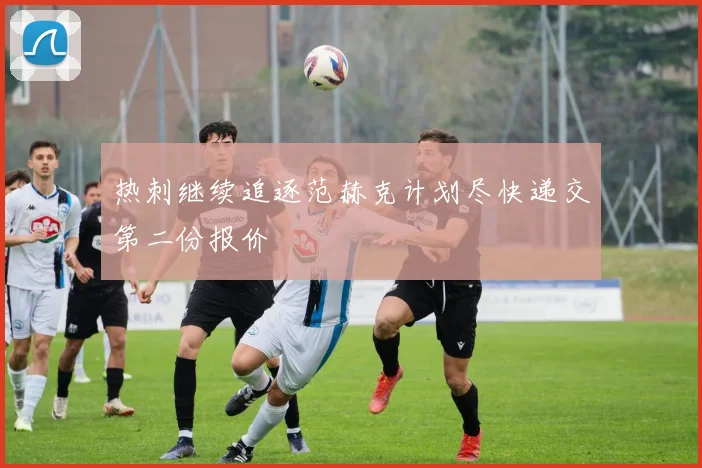 热刺继续追逐范赫克计划尽快递交第二份报价