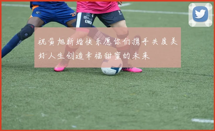 祝黄旭新婚快乐愿你们携手共度美好人生创造幸福甜蜜的未来