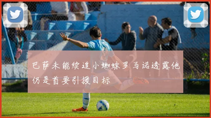 巴萨未能续追小蜘蛛罗马诺透露他仍是首要引援目标