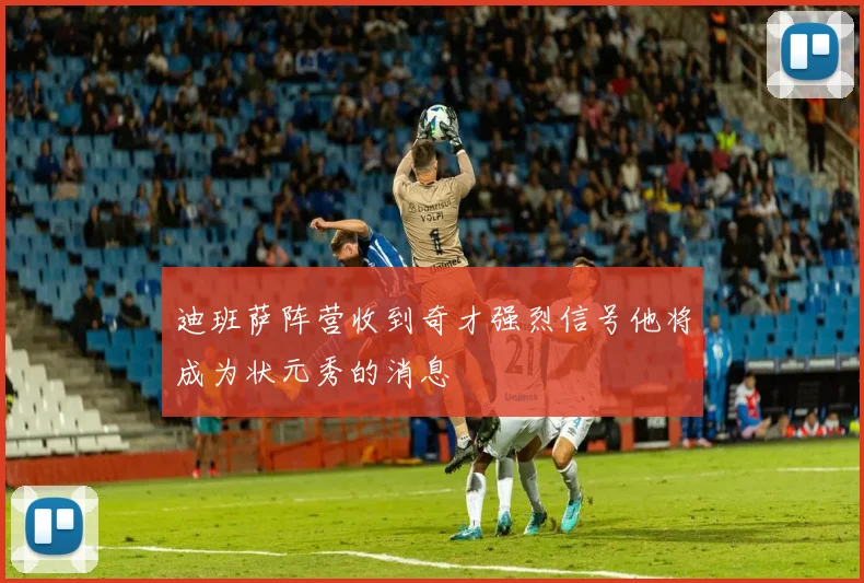 迪班萨阵营收到奇才强烈信号他将成为状元秀的消息
