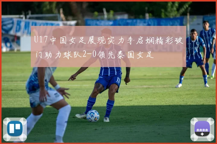 U17中国女足展现实力李启娴精彩破门助力球队2-0领先泰国女足