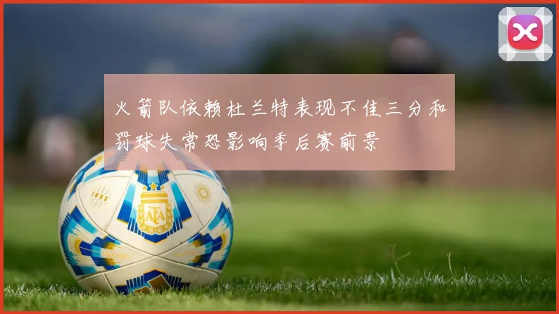 火箭队依赖杜兰特表现不佳三分和罚球失常恐影响季后赛前景