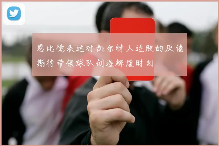 恩比德表达对凯尔特人连败的厌倦期待带领球队创造辉煌时刻